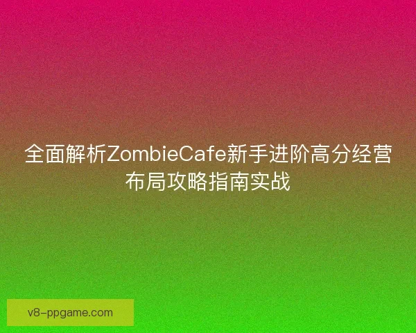 全面解析ZombieCafe新手进阶高分经营布局攻略指南实战
