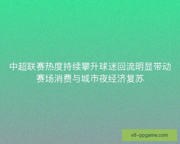 中超联赛热度持续攀升球迷回流明显带动赛场消费与城市夜经济复苏