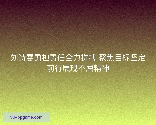 刘诗雯勇担责任全力拼搏 聚焦目标坚定前行展现不屈精神