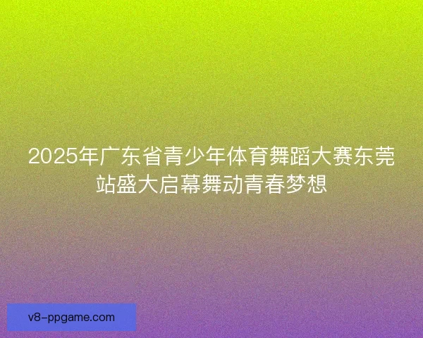 2025年广东省青少年体育舞蹈大赛东莞站盛大启幕舞动青春梦想